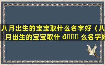 八月出生的宝宝取什么名字好（八月出生的宝宝取什 🐕 么名字好一点）